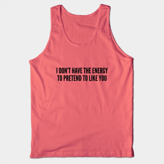 Cute Sassy - I Don't Have The Energy To Pretend To Like You - Funny Slogan Humor Statement Sassy joke Tank Top by sillyslogans